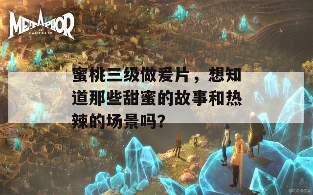 蜜桃三级做爰片，想知道那些甜蜜的故事和热辣的场景吗？