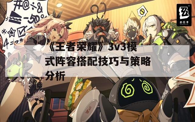 《王者荣耀》3v3模式阵容搭配技巧与策略分析