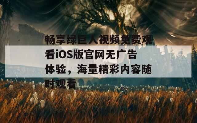 畅享绿巨人视频免费观看iOS版官网无广告体验，海量精彩内容随时观看