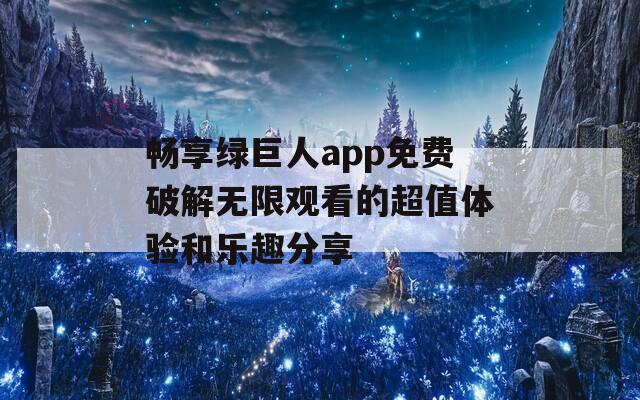 畅享绿巨人app免费破解无限观看的超值体验和乐趣分享