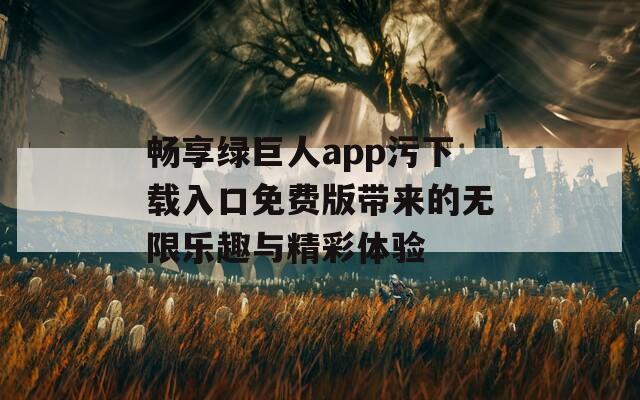 畅享绿巨人app污下载入口免费版带来的无限乐趣与精彩体验