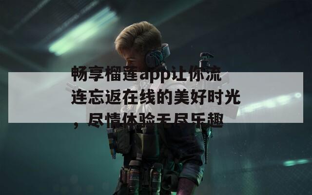 畅享榴莲app让你流连忘返在线的美好时光，尽情体验无尽乐趣