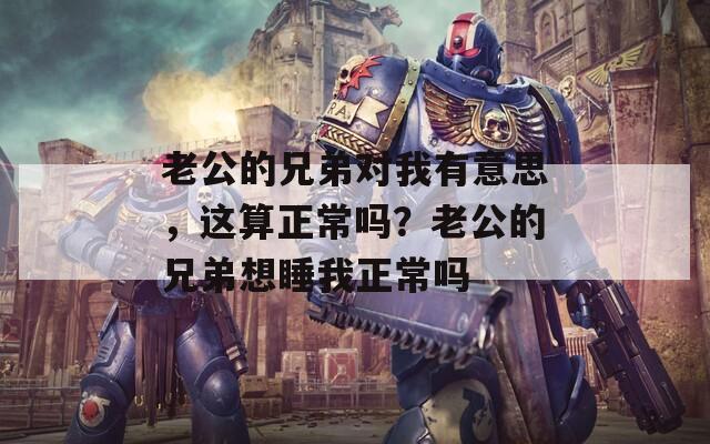 老公的兄弟对我有意思，这算正常吗？老公的兄弟想睡我正常吗