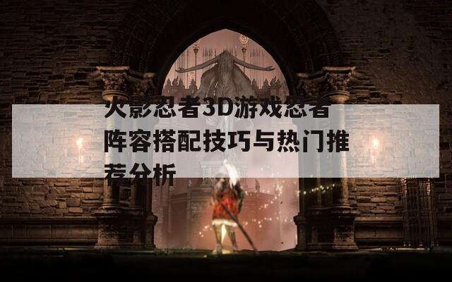 火影忍者3D游戏忍者阵容搭配技巧与热门推荐分析