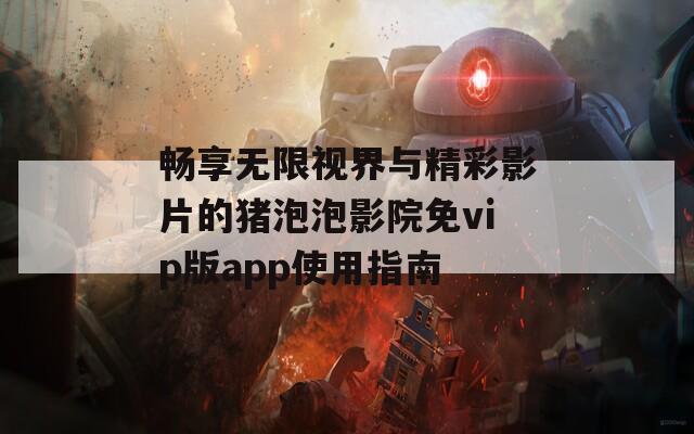 畅享无限视界与精彩影片的猪泡泡影院免vip版app使用指南  第1张