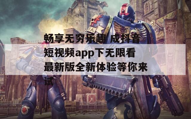 畅享无穷乐趣 成抖音短视频app下无限看最新版全新体验等你来试