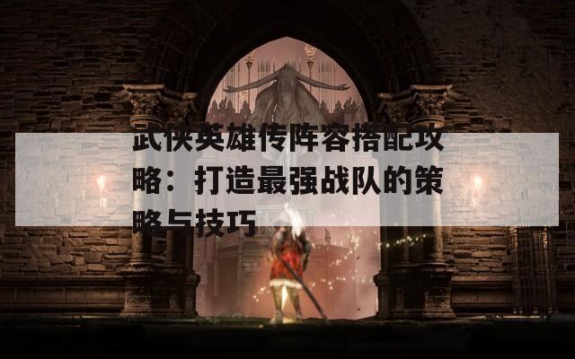 武侠英雄传阵容搭配攻略：打造最强战队的策略与技巧  第1张