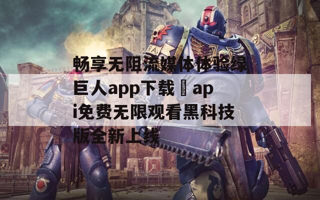 畅享无阻流媒体体验绿巨人app下载汅api免费无限观看黑科技版全新上线