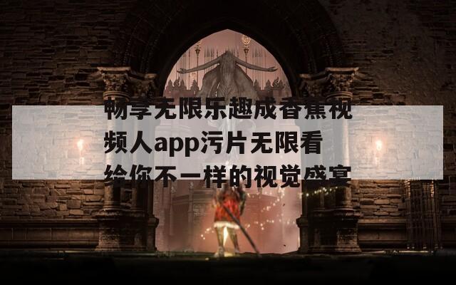 畅享无限乐趣成香蕉视频人app污片无限看给你不一样的视觉盛宴