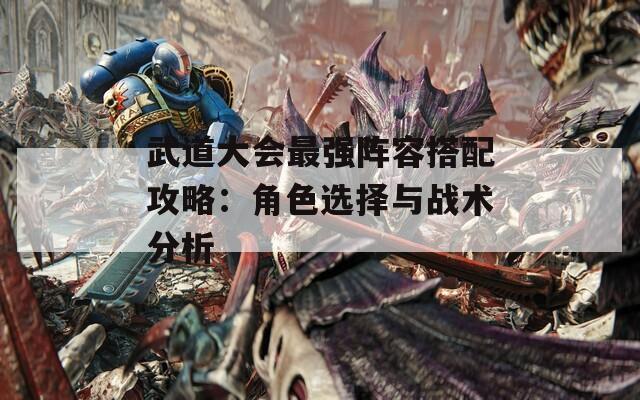 武道大会最强阵容搭配攻略：角色选择与战术分析