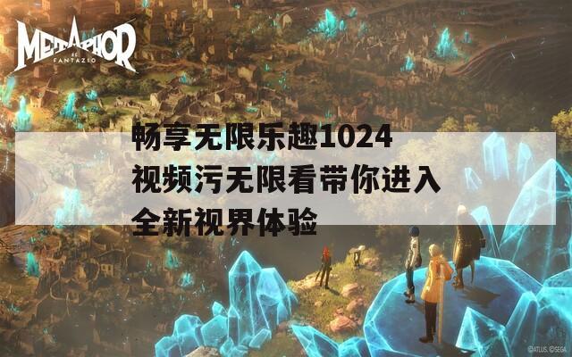 畅享无限乐趣1024视频污无限看带你进入全新视界体验