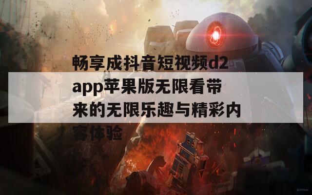 畅享成抖音短视频d2app苹果版无限看带来的无限乐趣与精彩内容体验