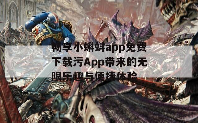 畅享小蝌蚪app免费下载污App带来的无限乐趣与便捷体验