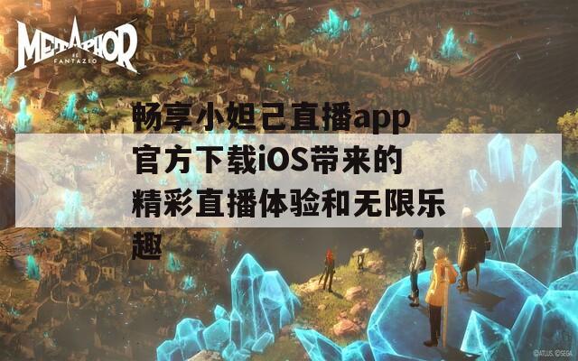 畅享小妲己直播app官方下载iOS带来的精彩直播体验和无限乐趣