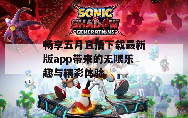 畅享五月直播下载最新版app带来的无限乐趣与精彩体验