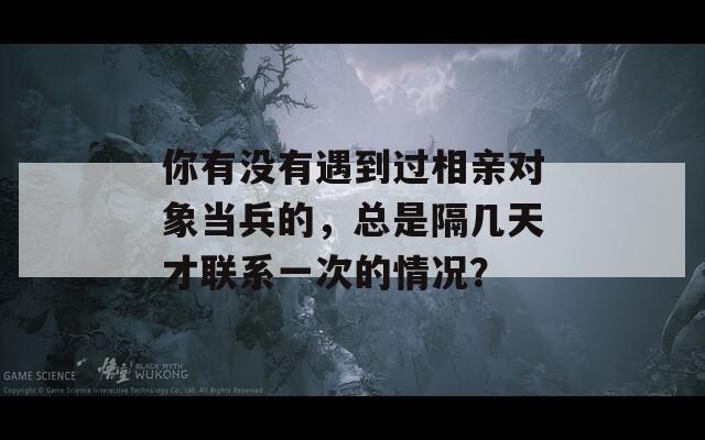 你有没有遇到过相亲对象当兵的，总是隔几天才联系一次的情况？