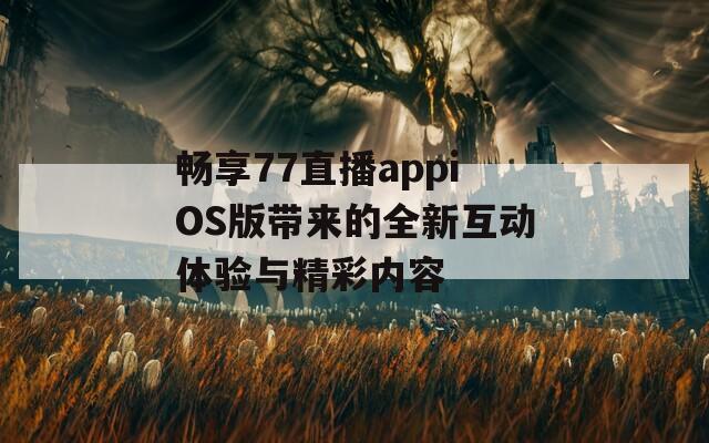 畅享77直播appiOS版带来的全新互动体验与精彩内容