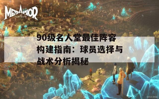 90级名人堂最佳阵容构建指南：球员选择与战术分析揭秘