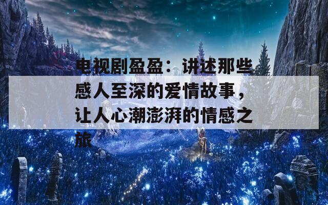 电视剧盈盈：讲述那些感人至深的爱情故事，让人心潮澎湃的情感之旅