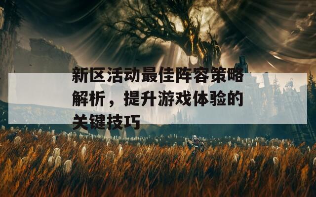 新区活动最佳阵容策略解析，提升游戏体验的关键技巧