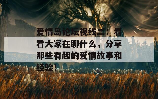 爱情岛论坛视线二：看看大家在聊什么，分享那些有趣的爱情故事和经验！