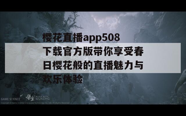 樱花直播app508下载官方版带你享受春日樱花般的直播魅力与欢乐体验