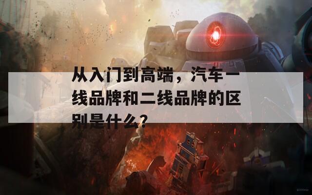 从入门到高端，汽车一线品牌和二线品牌的区别是什么？