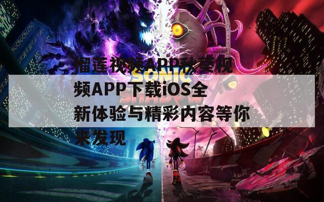 榴莲视频APP秋葵视频APP下载iOS全新体验与精彩内容等你来发现