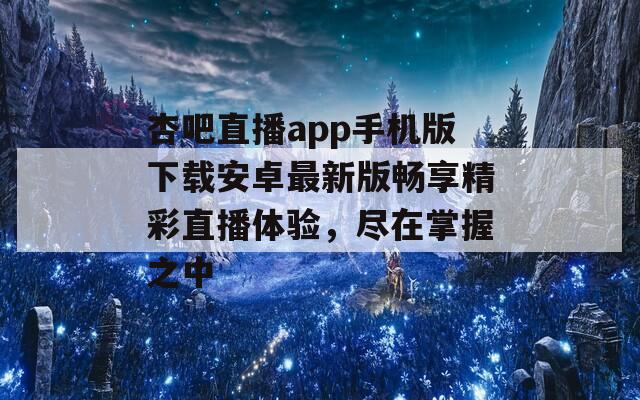 杏吧直播app手机版下载安卓最新版畅享精彩直播体验，尽在掌握之中