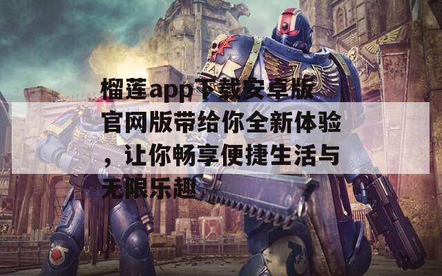 榴莲app下载安卓版官网版带给你全新体验，让你畅享便捷生活与无限乐趣