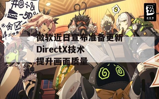 微软近日宣布准备更新DirectX技术 提升画面质量