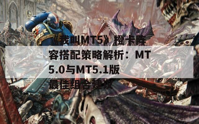 《我叫MT5》橙卡阵容搭配策略解析：MT5.0与MT5.1版最佳组合建议