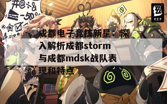 成都电子竞技新星：深入解析成都storm与成都mdsk战队表现和特点