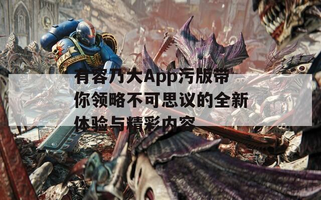 有容乃大App污版带你领略不可思议的全新体验与精彩内容