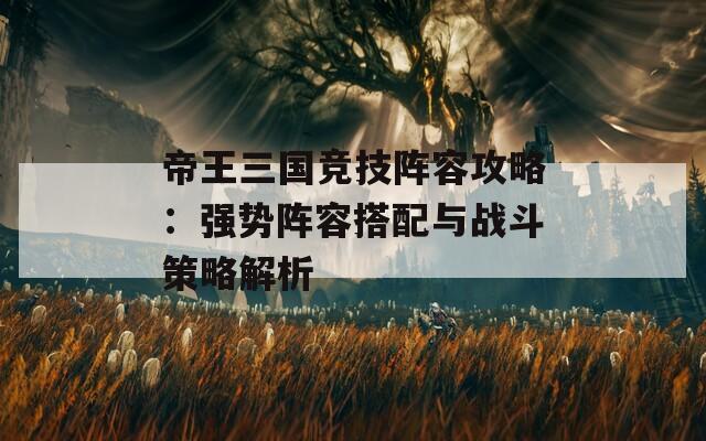 帝王三国竞技阵容攻略：强势阵容搭配与战斗策略解析