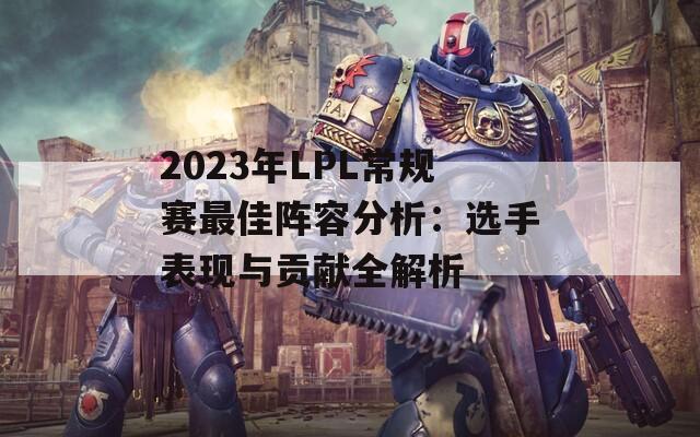 2023年LPL常规赛最佳阵容分析：选手表现与贡献全解析