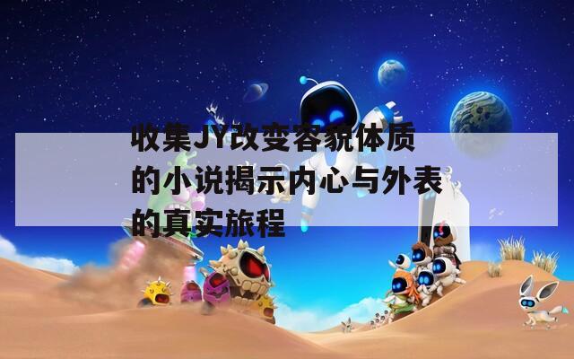 收集JY改变容貌体质的小说揭示内心与外表的真实旅程