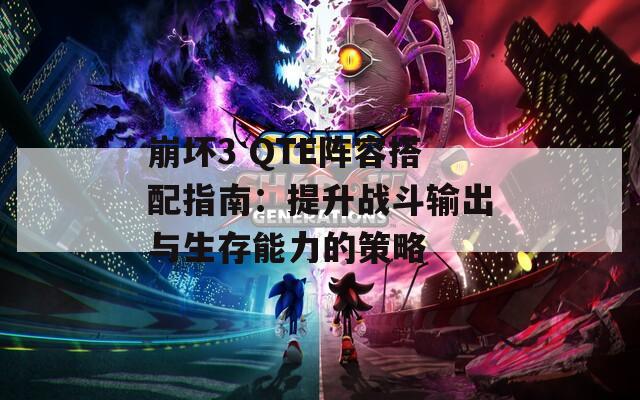 崩坏3 QTE阵容搭配指南：提升战斗输出与生存能力的策略