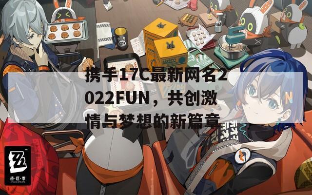 携手17C最新网名2022FUN，共创激情与梦想的新篇章