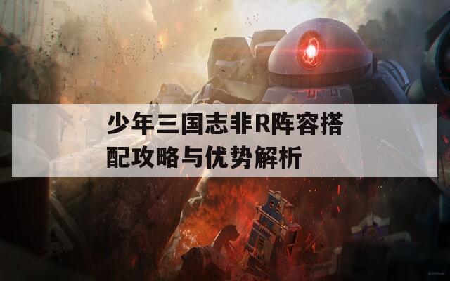 少年三国志非R阵容搭配攻略与优势解析