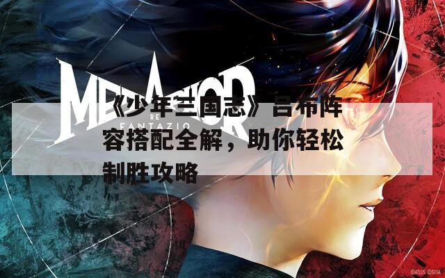 《少年三国志》吕布阵容搭配全解，助你轻松制胜攻略