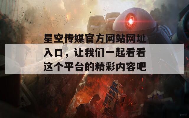 星空传媒官方网站网址入口，让我们一起看看这个平台的精彩内容吧！