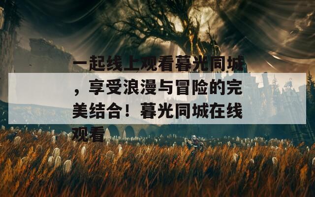 一起线上观看暮光同城，享受浪漫与冒险的完美结合！暮光同城在线观看