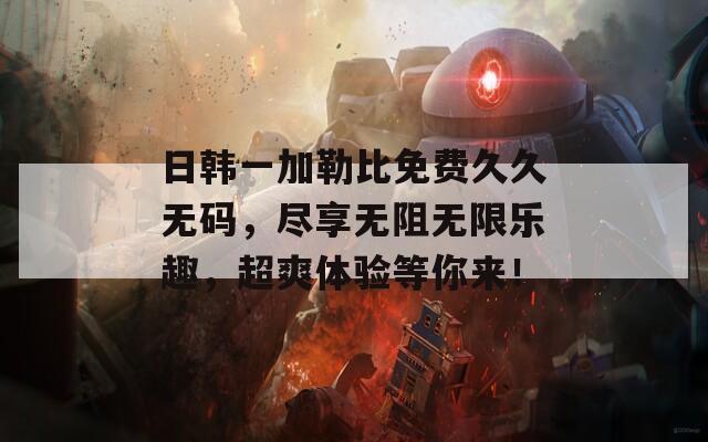 日韩一加勒比免费久久无码，尽享无阻无限乐趣，超爽体验等你来！