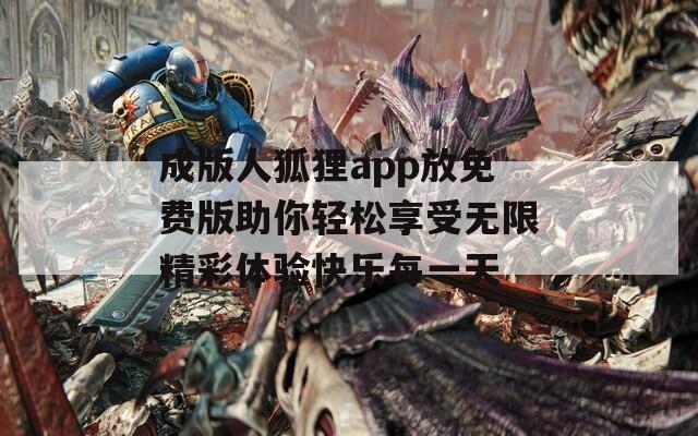 成版人狐狸app放免费版助你轻松享受无限精彩体验快乐每一天