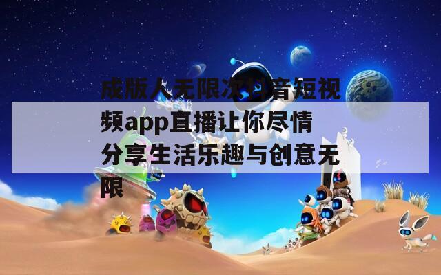 成版人无限次抖音短视频app直播让你尽情分享生活乐趣与创意无限