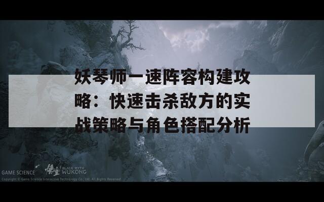 妖琴师一速阵容构建攻略：快速击杀敌方的实战策略与角色搭配分析