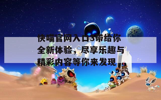 快喵官网入口3带给你全新体验，尽享乐趣与精彩内容等你来发现