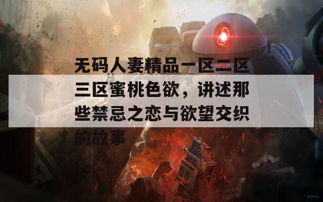 无码人妻精品一区二区三区蜜桃色欲，讲述那些禁忌之恋与欲望交织的故事