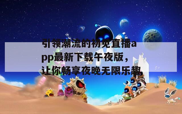 引领潮流的初见直播app最新下载午夜版，让你畅享夜晚无限乐趣